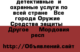 детективные  и охранные услуги по всей стране - Все города Оружие. Средства защиты » Другое   . Мордовия респ.